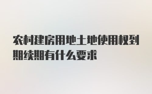 农村建房用地土地使用权到期续期有什么要求