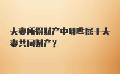 夫妻所得财产中哪些属于夫妻共同财产？