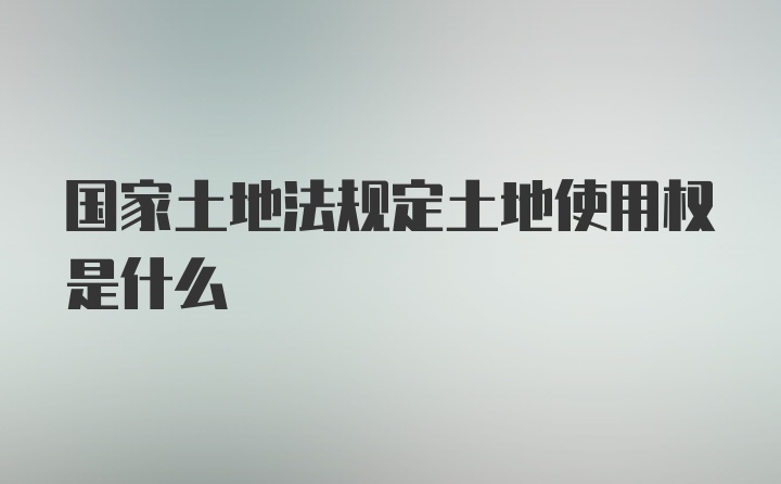 国家土地法规定土地使用权是什么