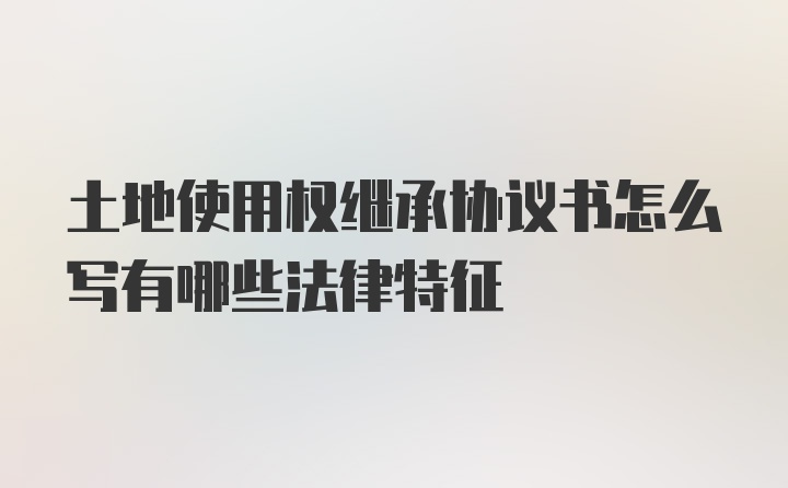 土地使用权继承协议书怎么写有哪些法律特征