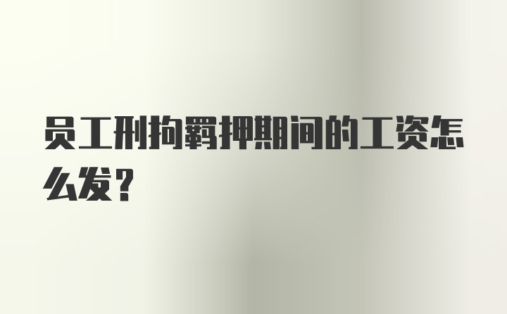 员工刑拘羁押期间的工资怎么发？