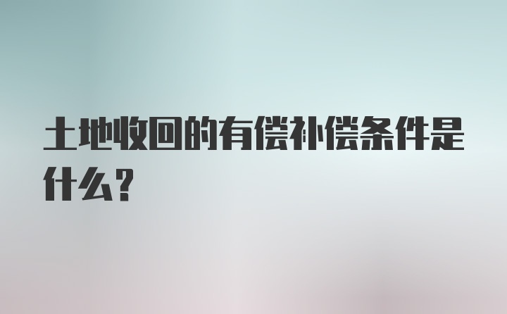 土地收回的有偿补偿条件是什么？