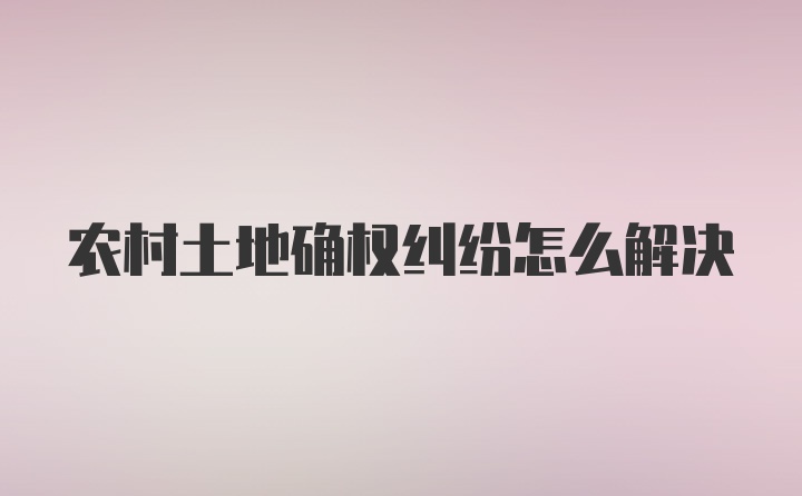 农村土地确权纠纷怎么解决