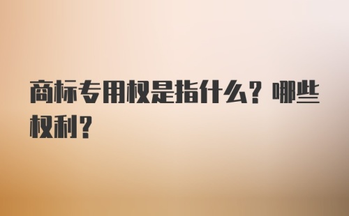 商标专用权是指什么？哪些权利？