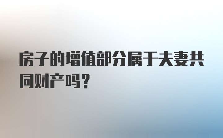 房子的增值部分属于夫妻共同财产吗？