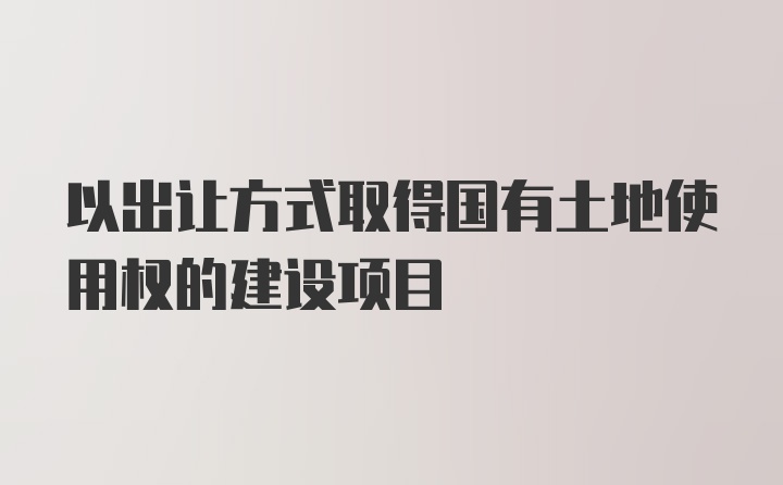 以出让方式取得国有土地使用权的建设项目