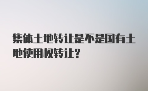 集体土地转让是不是国有土地使用权转让？