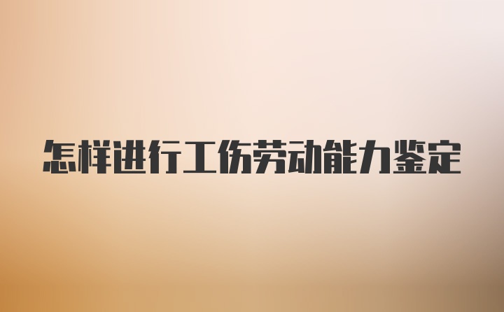 怎样进行工伤劳动能力鉴定