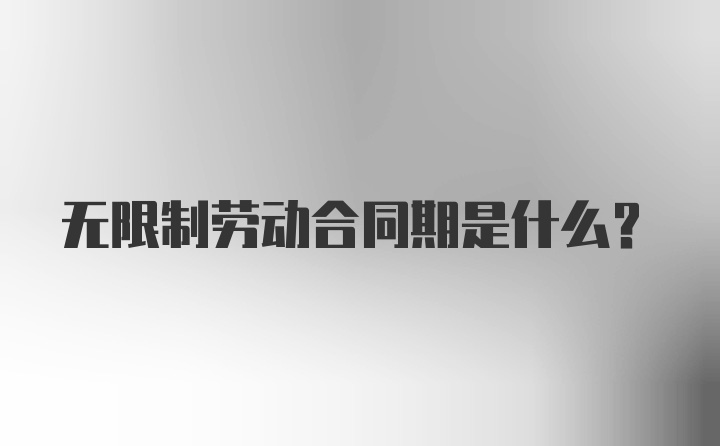 无限制劳动合同期是什么？