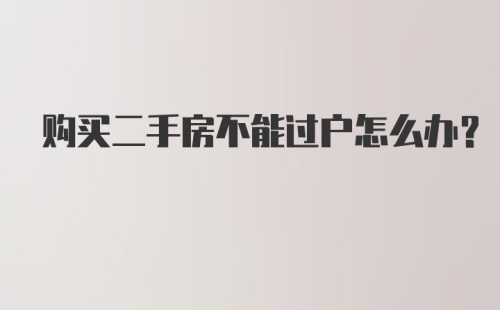 购买二手房不能过户怎么办？