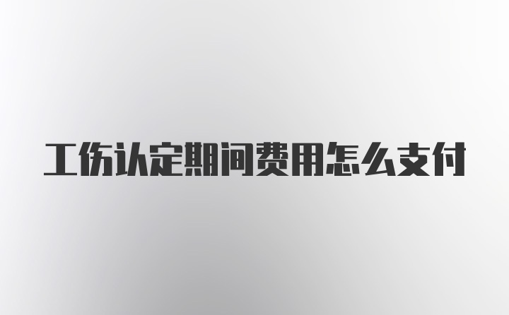 工伤认定期间费用怎么支付