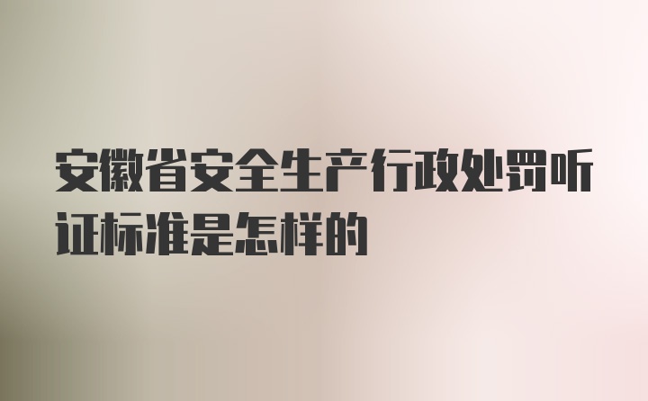 安徽省安全生产行政处罚听证标准是怎样的