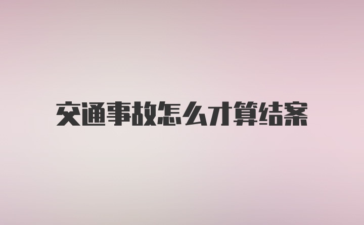 交通事故怎么才算结案