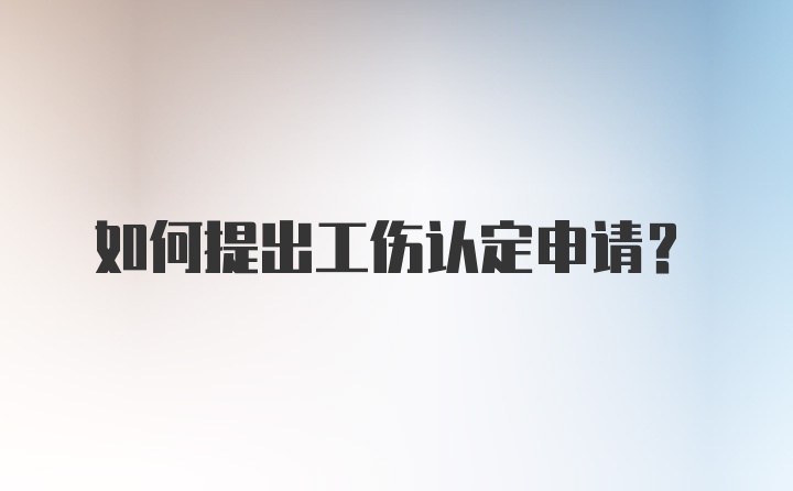 如何提出工伤认定申请？