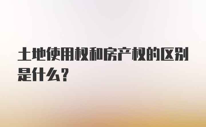 土地使用权和房产权的区别是什么？