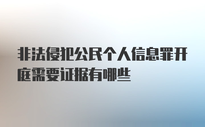 非法侵犯公民个人信息罪开庭需要证据有哪些