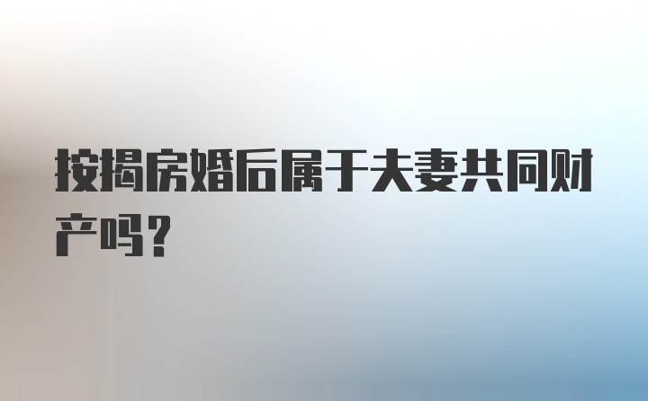 按揭房婚后属于夫妻共同财产吗？