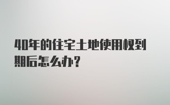 40年的住宅土地使用权到期后怎么办?