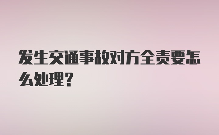 发生交通事故对方全责要怎么处理？