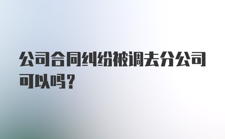 公司合同纠纷被调去分公司可以吗？