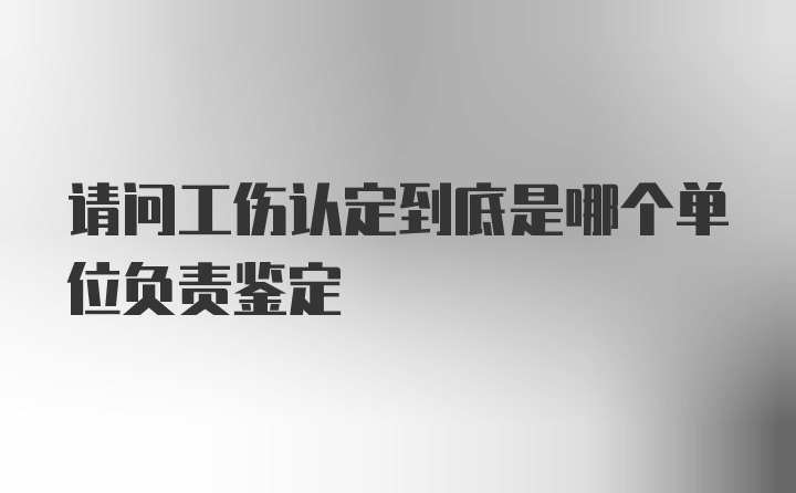 请问工伤认定到底是哪个单位负责鉴定