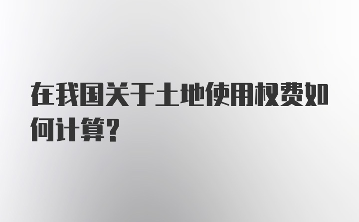 在我国关于土地使用权费如何计算?