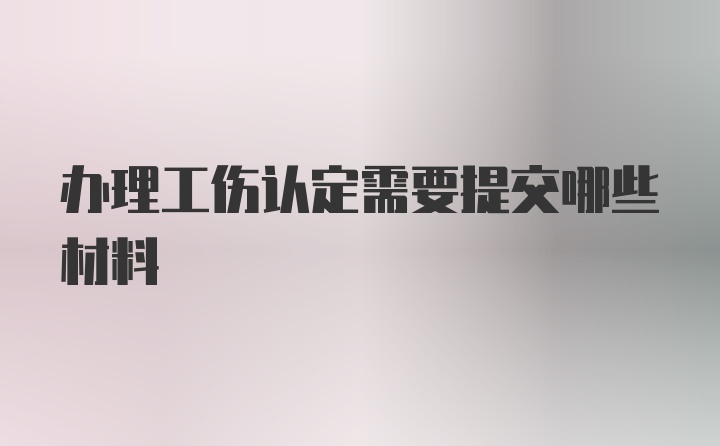 办理工伤认定需要提交哪些材料