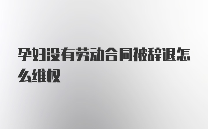 孕妇没有劳动合同被辞退怎么维权