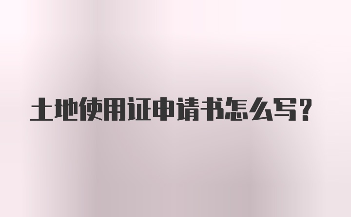 土地使用证申请书怎么写？