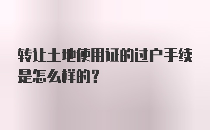 转让土地使用证的过户手续是怎么样的？