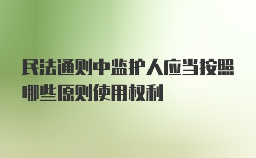 民法通则中监护人应当按照哪些原则使用权利