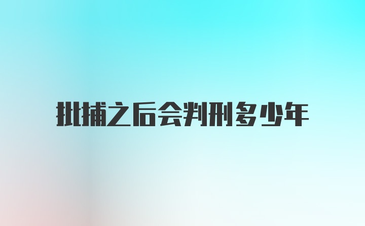 批捕之后会判刑多少年