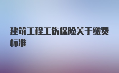 建筑工程工伤保险关于缴费标准