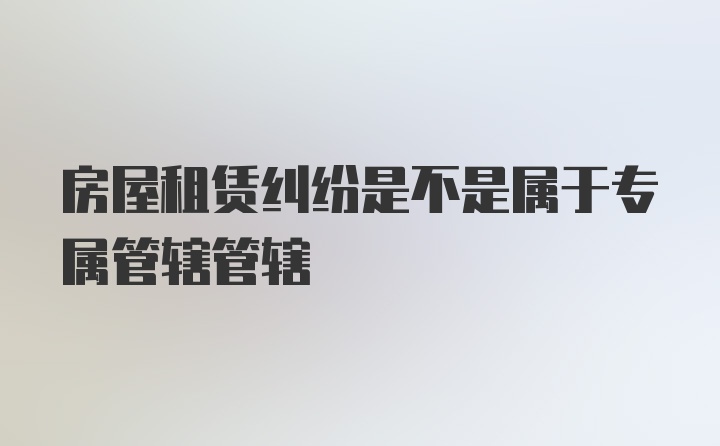 房屋租赁纠纷是不是属于专属管辖管辖