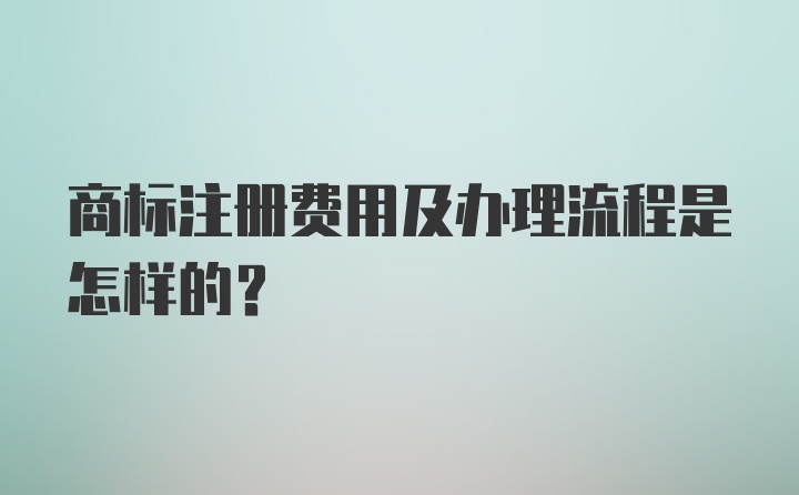 商标注册费用及办理流程是怎样的？