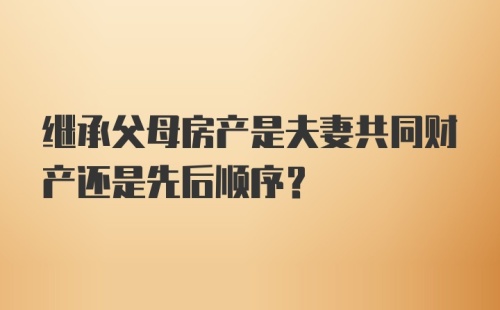 继承父母房产是夫妻共同财产还是先后顺序？