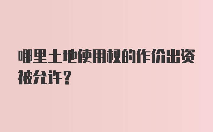 哪里土地使用权的作价出资被允许？