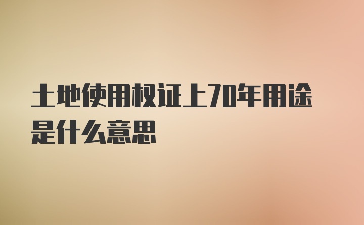 土地使用权证上70年用途是什么意思