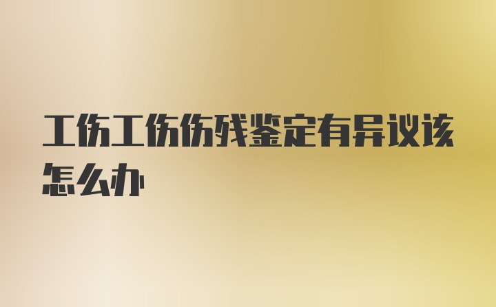 工伤工伤伤残鉴定有异议该怎么办