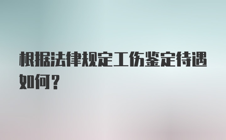 根据法律规定工伤鉴定待遇如何?