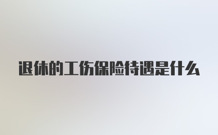 退休的工伤保险待遇是什么