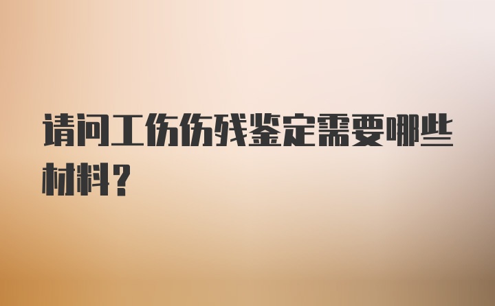 请问工伤伤残鉴定需要哪些材料?