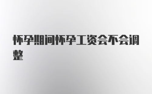 怀孕期间怀孕工资会不会调整