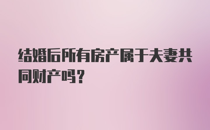 结婚后所有房产属于夫妻共同财产吗？