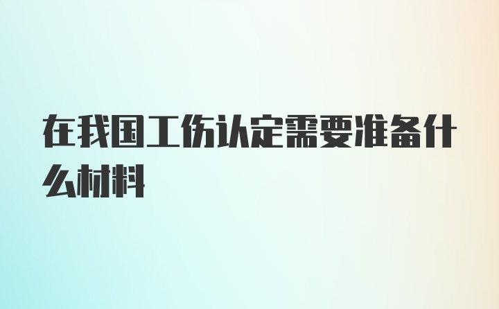 在我国工伤认定需要准备什么材料