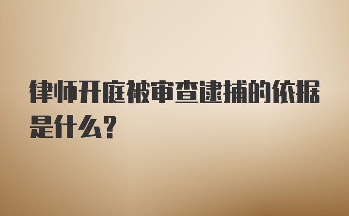 律师开庭被审查逮捕的依据是什么？