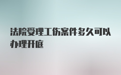 法院受理工伤案件多久可以办理开庭