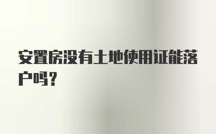 安置房没有土地使用证能落户吗？