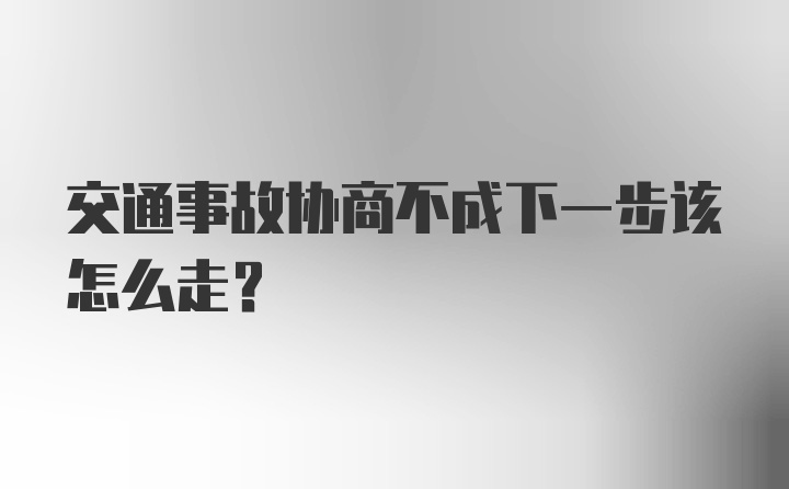 交通事故协商不成下一步该怎么走？