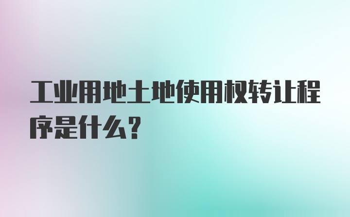 工业用地土地使用权转让程序是什么？